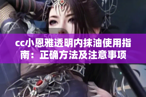 cc小恩雅透明内抹油使用指南：正确方法及注意事项