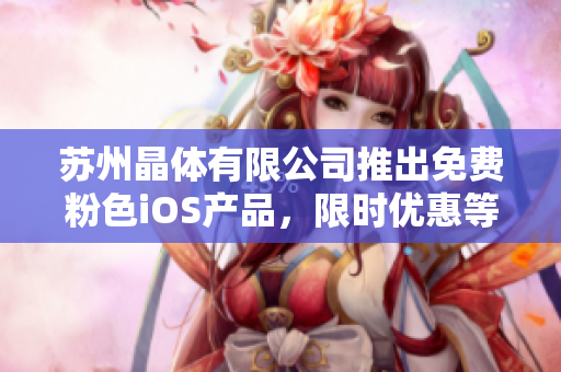 苏州晶体有限公司推出免费粉色iOS产品，限时优惠等你来抢购！