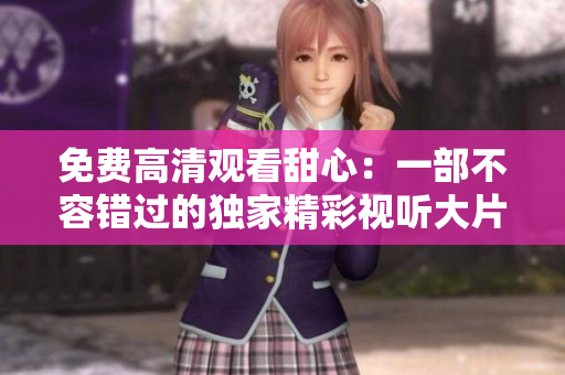 免费高清观看甜心：一部不容错过的独家精彩视听大片