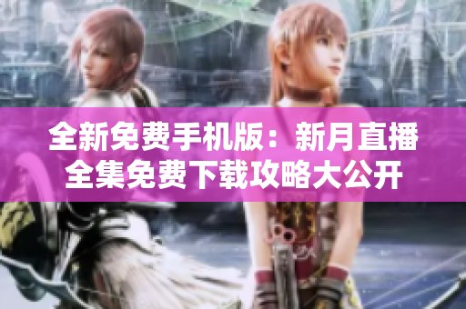 全新免费手机版：新月直播全集免费下载攻略大公开