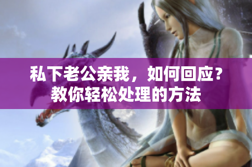 私下老公亲我，如何回应？教你轻松处理的方法