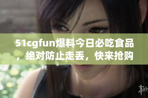 51cgfun爆料今日必吃食品，绝对防止走丢，快来抢购！