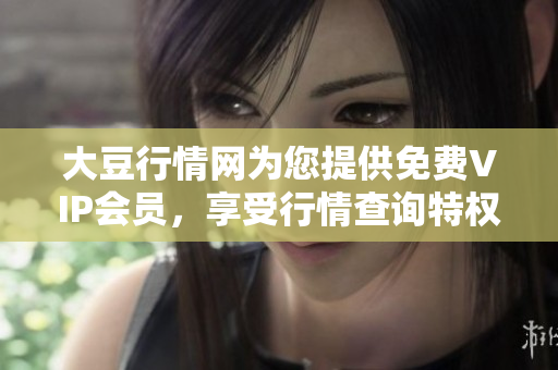 大豆行情网为您提供免费VIP会员，享受行情查询特权