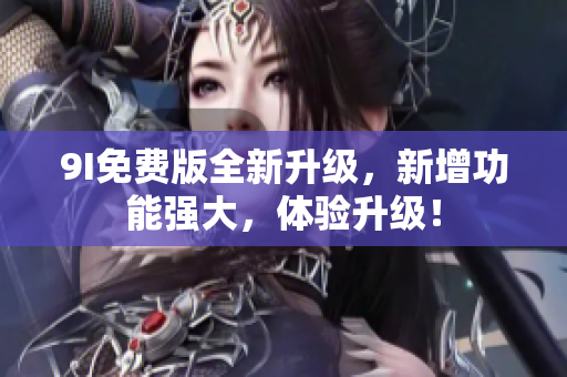 9I免费版全新升级，新增功能强大，体验升级！