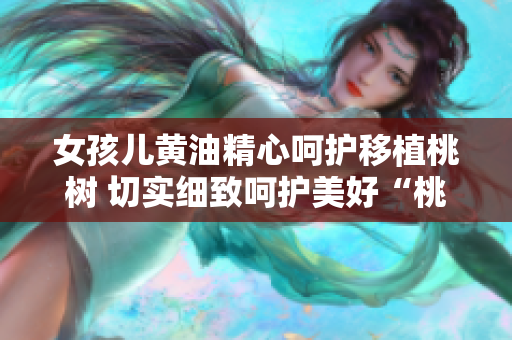 女孩儿黄油精心呵护移植桃树 切实细致呵护美好“桃乐园”