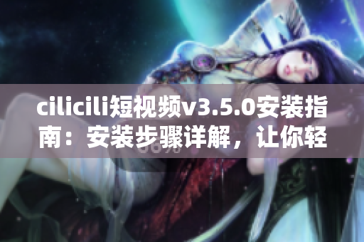 cilicili短视频v3.5.0安装指南：安装步骤详解，让你轻松上手
