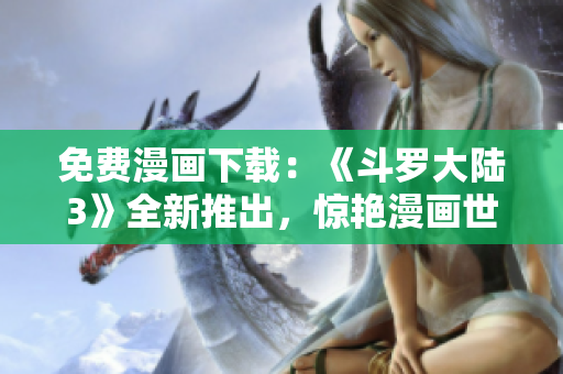 免费漫画下载：《斗罗大陆3》全新推出，惊艳漫画世界