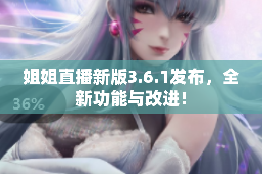 姐姐直播新版3.6.1发布，全新功能与改进！
