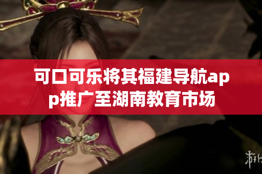 可口可乐将其福建导航app推广至湖南教育市场
