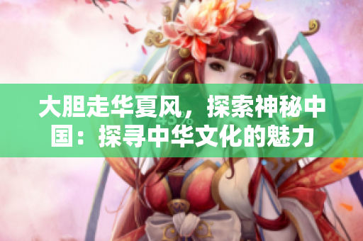 大胆走华夏风，探索神秘中国：探寻中华文化的魅力
