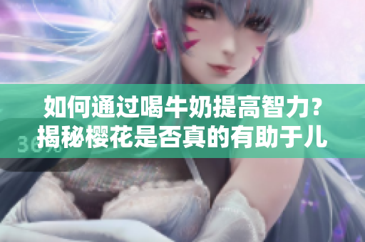 如何通过喝牛奶提高智力？揭秘樱花是否真的有助于儿童智力发展