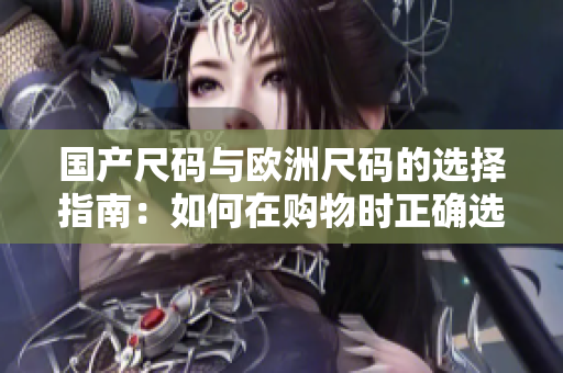 国产尺码与欧洲尺码的选择指南：如何在购物时正确选择尺码？