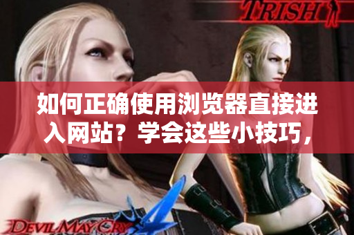 如何正确使用浏览器直接进入网站？学会这些小技巧，让你上网更便捷！
