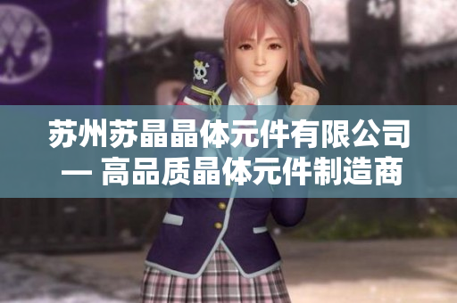 苏州苏晶晶体元件有限公司 — 高品质晶体元件制造商助力行业创新