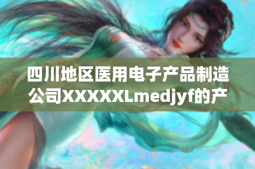 四川地区医用电子产品制造公司XXXXXLmedjyf的产品即将上市