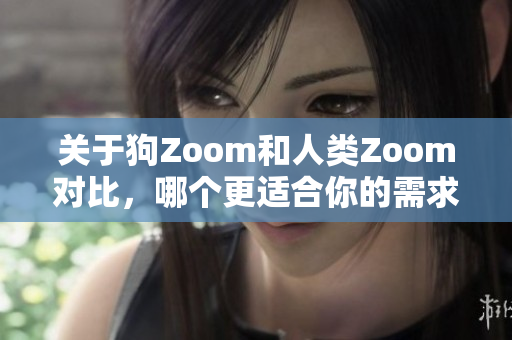 关于狗Zoom和人类Zoom对比，哪个更适合你的需求？
