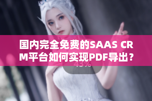 国内完全免费的SAAS CRM平台如何实现PDF导出？