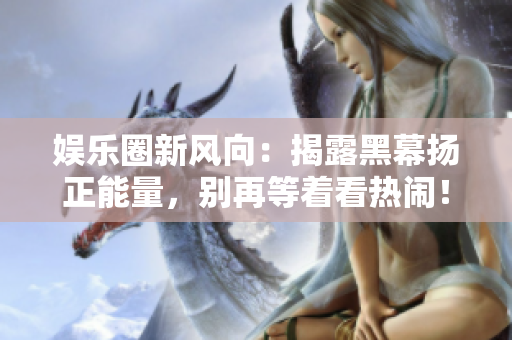 娱乐圈新风向：揭露黑幕扬正能量，别再等着看热闹！