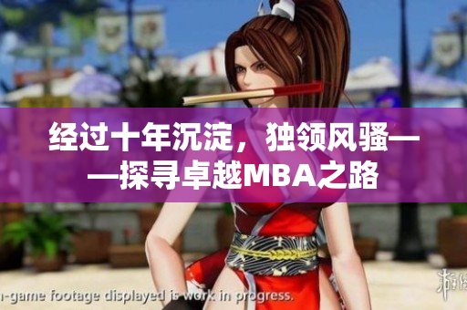 经过十年沉淀，独领风骚——探寻卓越MBA之路