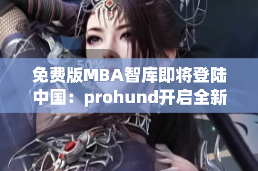 免费版MBA智库即将登陆中国：prohund开启全新篇章