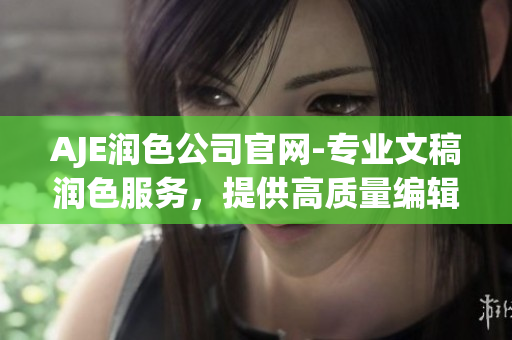 AJE润色公司官网-专业文稿润色服务，提供高质量编辑修改服务