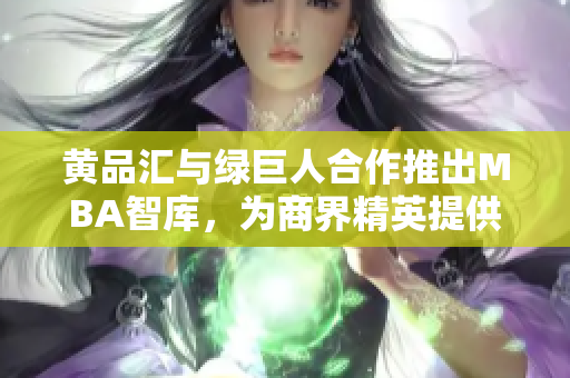 黄品汇与绿巨人合作推出MBA智库，为商界精英提供全方位管理知识