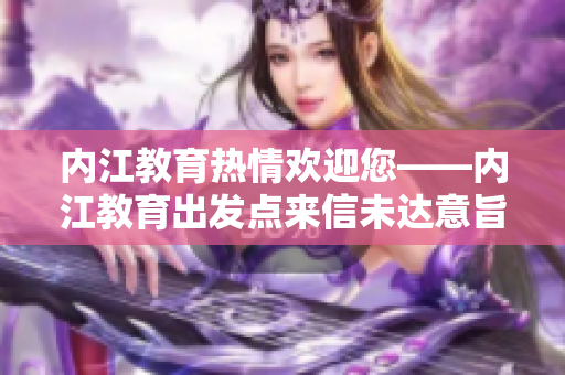内江教育热情欢迎您——内江教育出发点来信未达意旨
