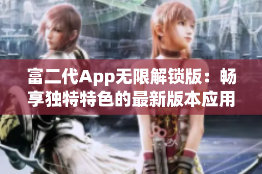富二代App无限解锁版：畅享独特特色的最新版本应用，无限体验尊贵服务