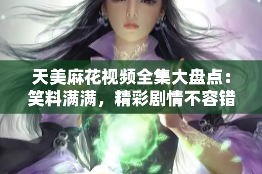 天美麻花视频全集大盘点：笑料满满，精彩剧情不容错过