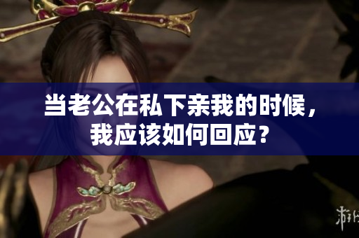 当老公在私下亲我的时候，我应该如何回应？