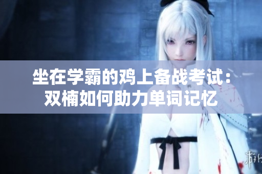 坐在学霸的鸡上备战考试：双楠如何助力单词记忆
