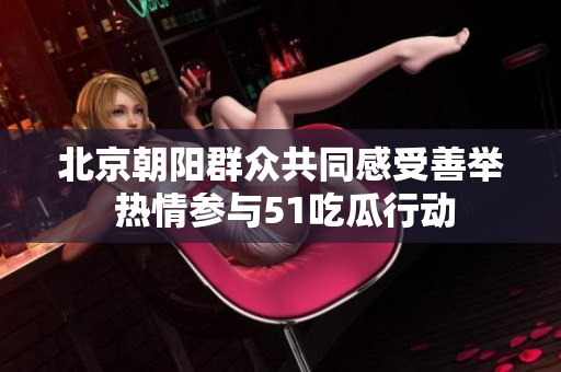 北京朝阳群众共同感受善举 热情参与51吃瓜行动