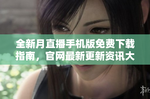 全新月直播手机版免费下载指南，官网最新更新资讯大揭秘