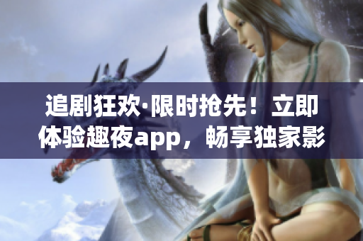 追剧狂欢·限时抢先！立即体验趣夜app，畅享独家影视资源