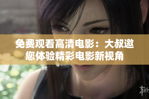 免费观看高清电影：大叔邀您体验精彩电影新视角