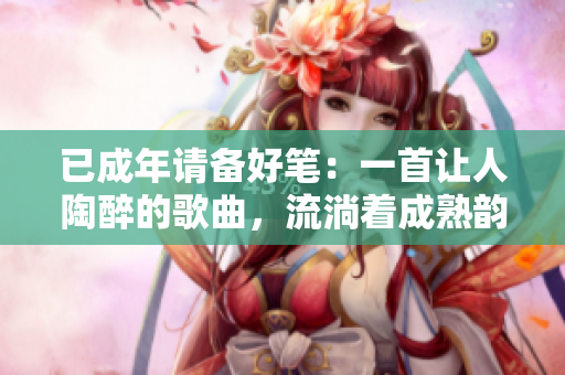 已成年请备好笔：一首让人陶醉的歌曲，流淌着成熟韵味