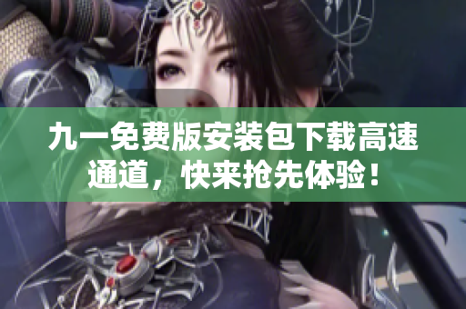 九一免费版安装包下载高速通道，快来抢先体验！