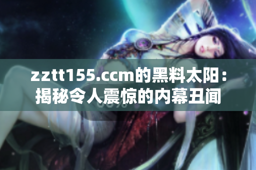 zztt155.ccm的黑料太阳：揭秘令人震惊的内幕丑闻