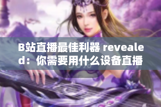 B站直播最佳利器 revealed：你需要用什么设备直播？
