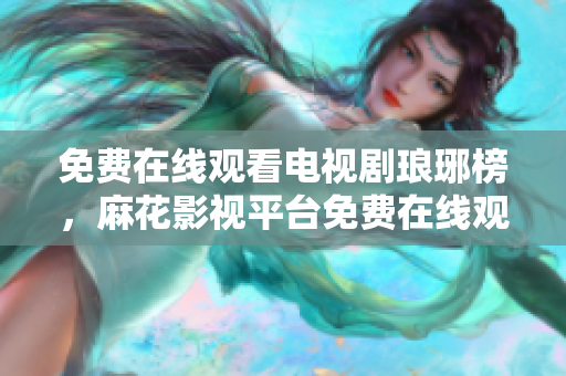 免费在线观看电视剧琅琊榜，麻花影视平台免费在线观看琅琊榜，限时免费在线观看琅琊榜电视剧