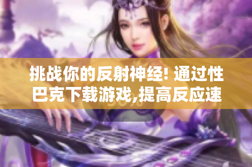 挑战你的反射神经! 通过性巴克下载游戏,提高反应速度!