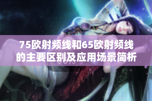 75欧射频线和65欧射频线的主要区别及应用场景简析