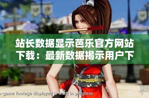 站长数据显示芭乐官方网站下载：最新数据揭示用户下载趋势