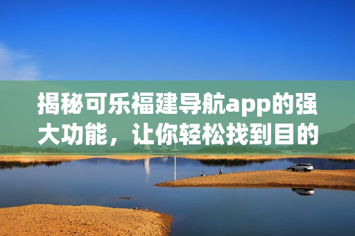揭秘可乐福建导航app的强大功能，让你轻松找到目的地