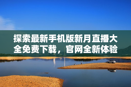 探索最新手机版新月直播大全免费下载，官网全新体验！