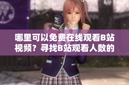 哪里可以免费在线观看B站视频？寻找B站观看人数的新途径
