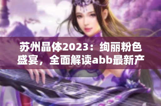 苏州晶体2023：绚丽粉色盛宴，全面解读abb最新产品