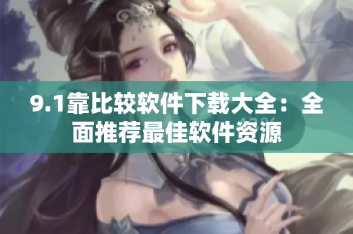 9.1靠比较软件下载大全：全面推荐最佳软件资源