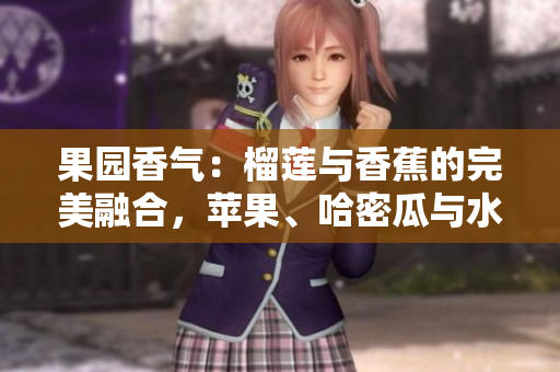 果园香气：榴莲与香蕉的完美融合，苹果、哈密瓜与水蜜桃的绝妙组合