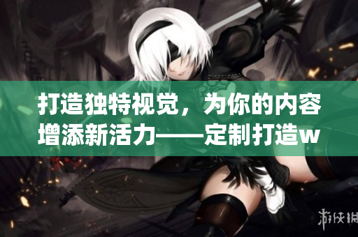 打造独特视觉，为你的内容增添新活力——定制打造wordpress网站